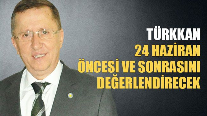 Türkkan, 24 Haziran’ı değerlendirecek