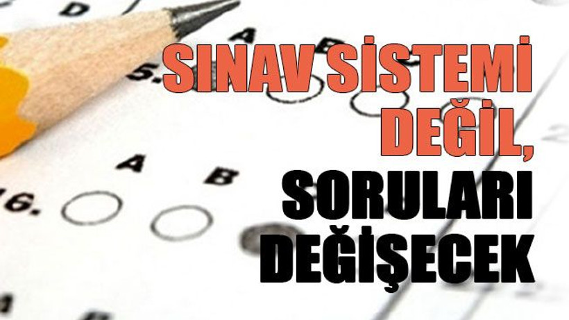 Sınav sistemi değil, soruları değişecek