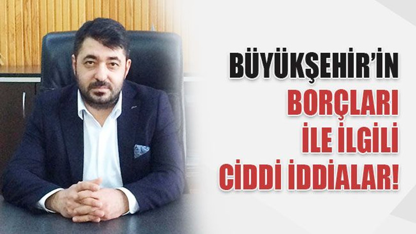 Büyükşehir’in borçları ile ilgili ciddi iddialar!