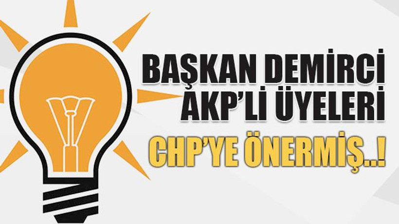 Başkan Demirci AKP’li üyeleri CHP’ye önermiş..!