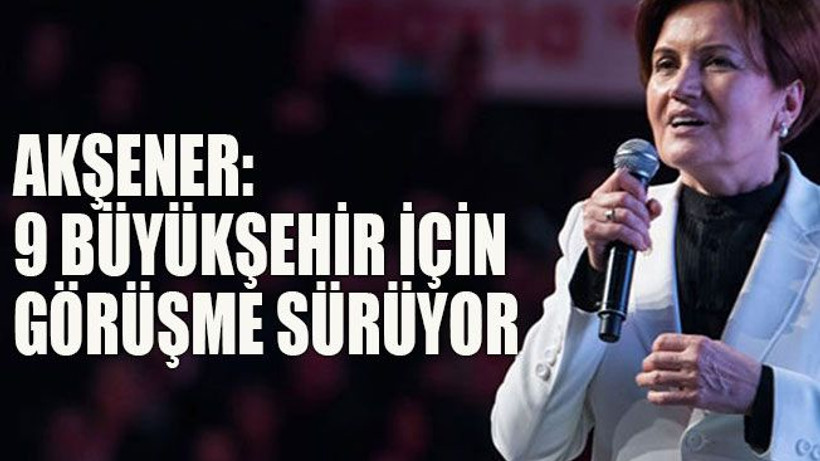 Akşener: 9 büyükşehir için görüşme sürüyor