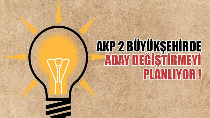AKP, 2 büyükşehirde aday değiştirmeyi planlıyor !