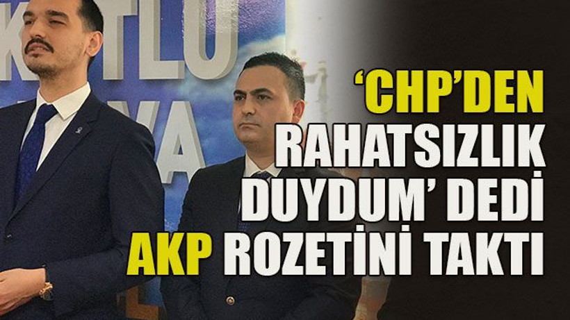 ‘CHP’den rahatsızlık duydum’ dedi AKP rozetini taktı