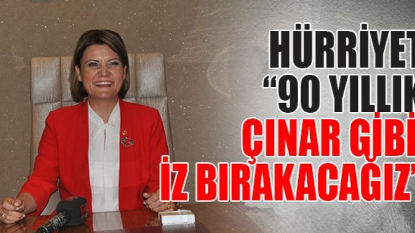 Hürriyet: “90 yıllık çınar gibi iz bırakacağız”