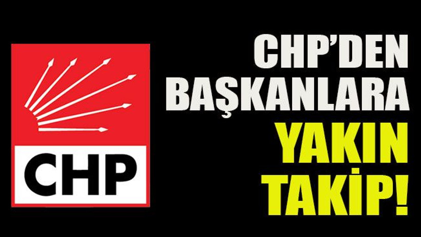 CHP’den başkanlara yakın takip!
