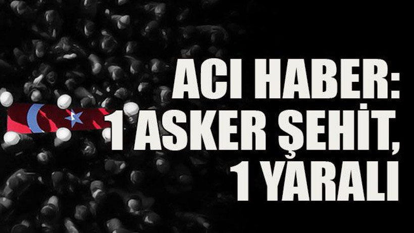 Acı haber: 1 asker şehit, 1 yaralı