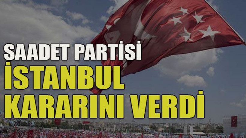 Saadet Partisi İstanbul kararını verdi