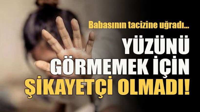 Babasının tacizine uğradı… Yüzünü görmemek için şikayetçi olmadı!