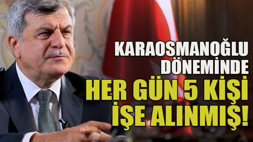 Karaosmanoğlu döneminde her gün 5 kişi işe alınmış!