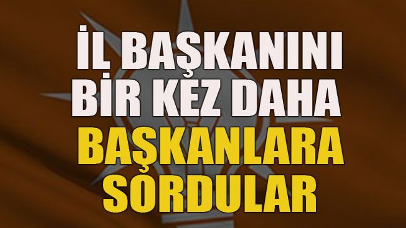 İl başkanını bir kez daha belediye başkanlarına sordular