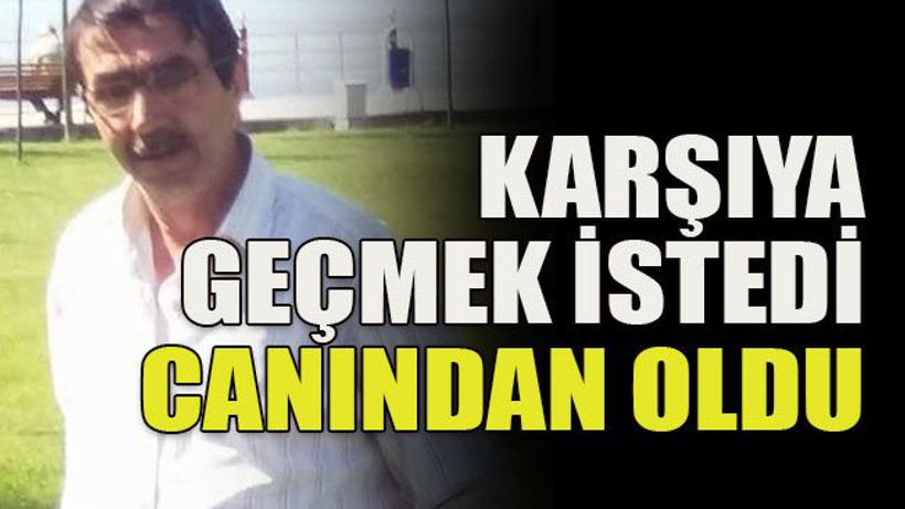 Karşıya geçmek istedi canından oldu