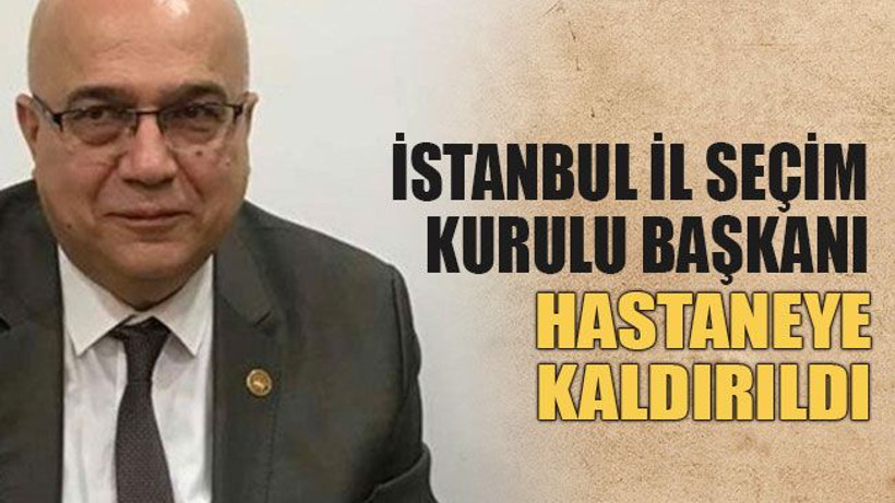 İstanbul İl Seçim Kurulu Başkanı hastaneye kaldırıldı