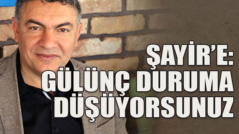 Şayir’e: Gülünç duruma düşüyorsunuz