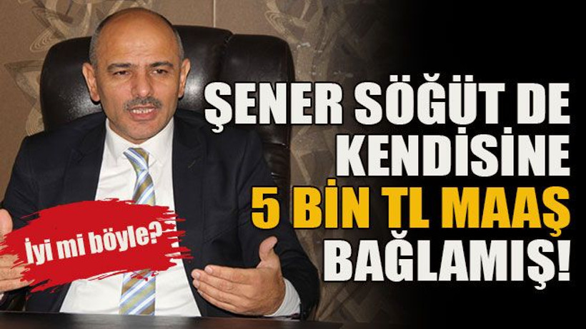 İyi mi böyle? Şener Söğüt de kendisine 5 bin TL maaş bağlamış!