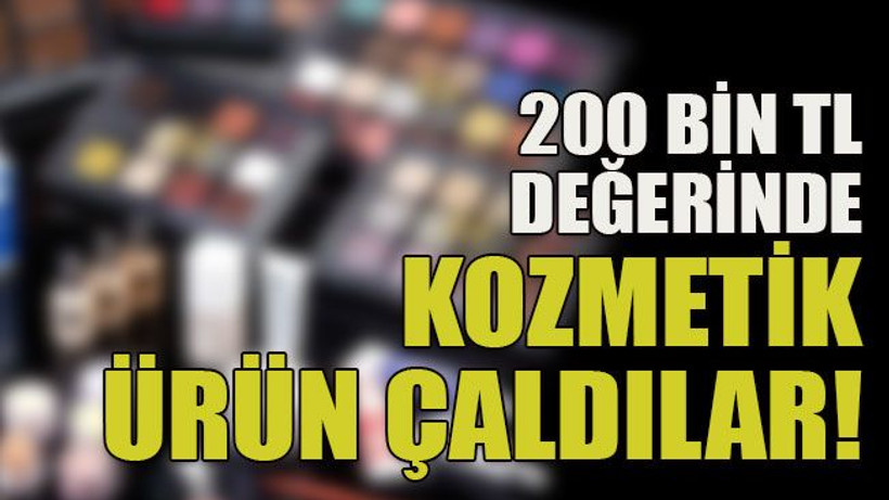 200 bin TL değerinde kozmetik ürün çaldılar!
