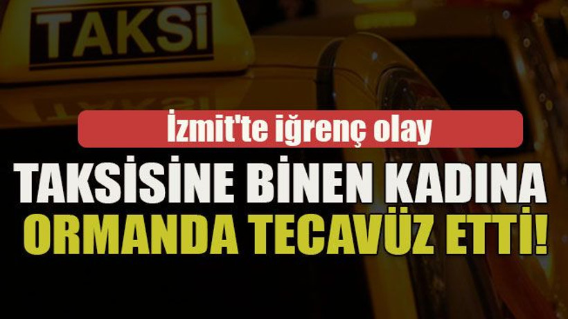 İzmit'te iğrenç olay... Taksisine binen kadına ormanda tecavüz etti!