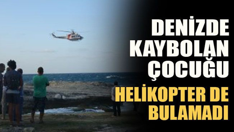 Denizde kaybolan çocuğu helikopter de bulamadı