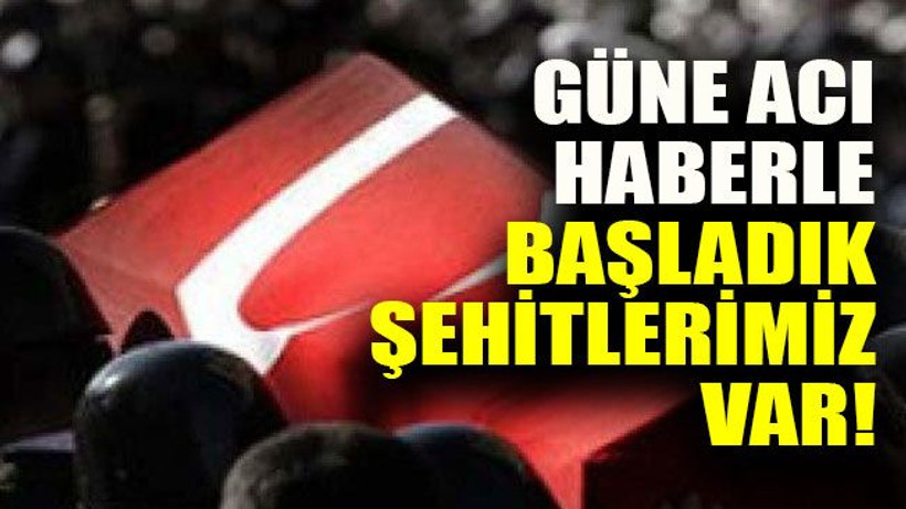 Güne acı haberle başladık şehitlerimiz var!