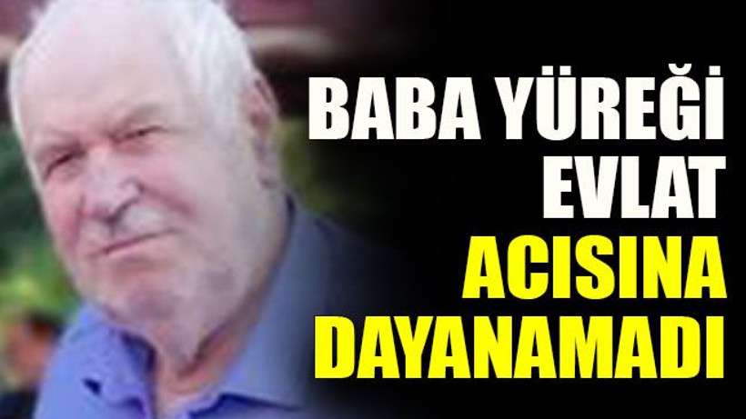 Baba yüreği evlat acısına dayanamadı