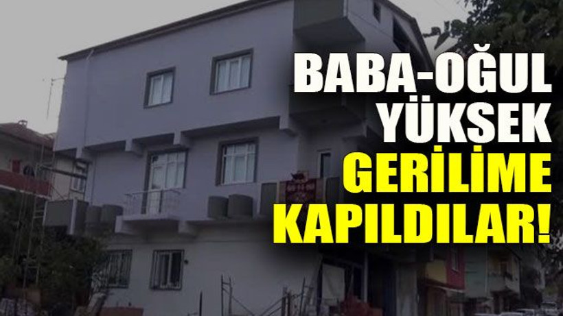 Baba-oğul yüksek gerilime kapıldılar!