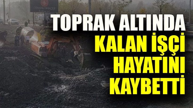 Toprak altında kalan işçi hayatını kaybetti