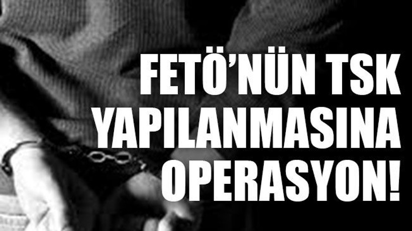 FETÖ’nün TSK yapılanmasına operasyon!