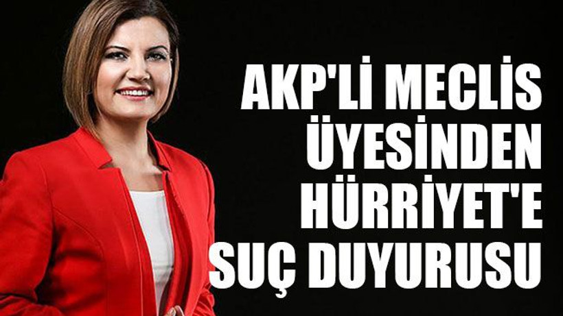AKP'li meclis üyesinden Hürriyet'e suç duyurusu