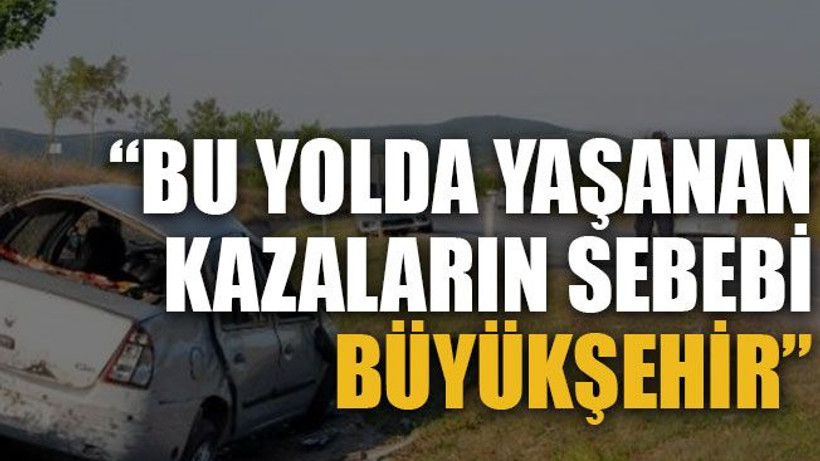 “Bu yolda yaşanan kazaların sebebi Büyükşehir”
