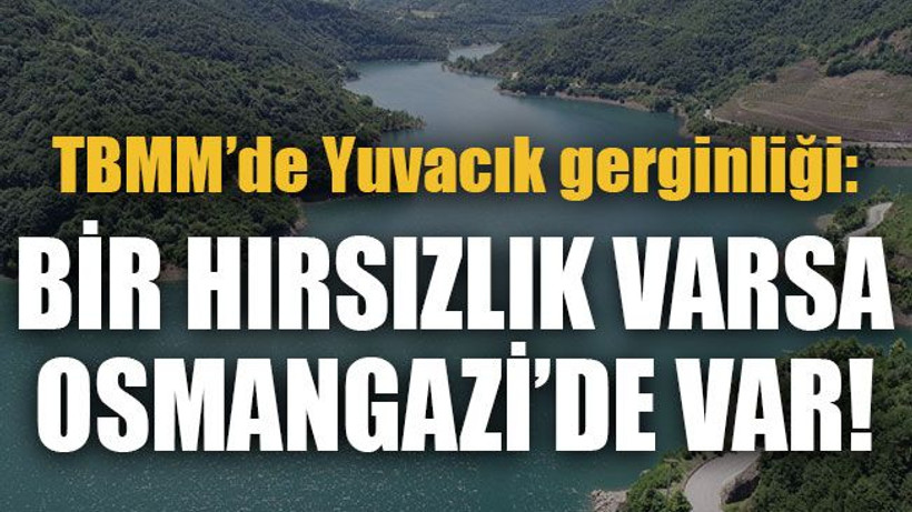 TBMM’de Yuvacık gerginliği Bir hırsızlık varsa Osmangazi’de var!