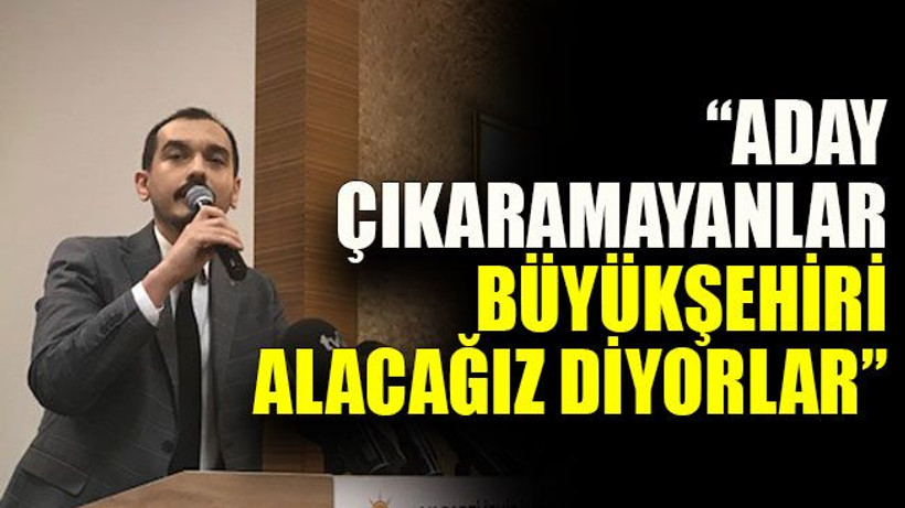 “Aday çıkaramayanlar büyükşehiri alacağız diyorlar”