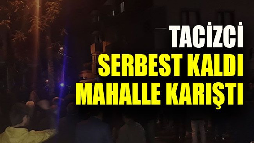 Tacizci serbest kaldı mahalle karıştı