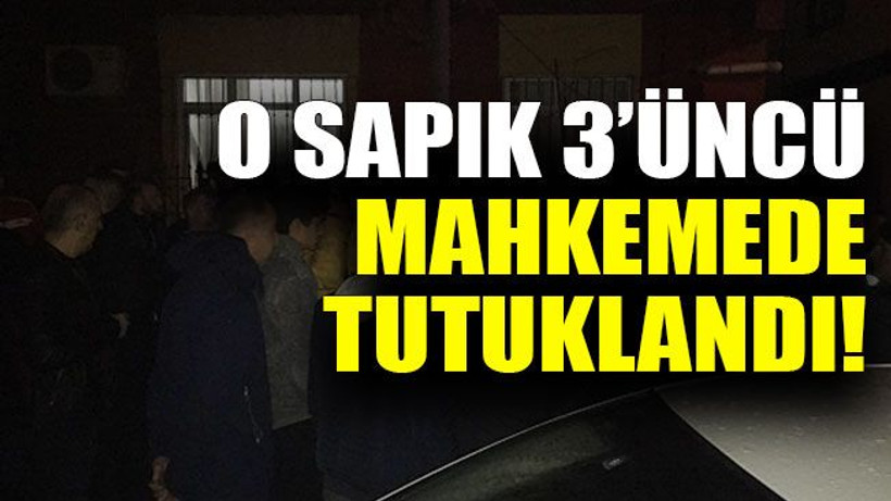 O sapık 3’üncü mahkemede tutuklandı!