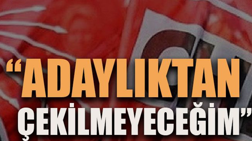 “Adaylıktan çekilmeyeceğim”