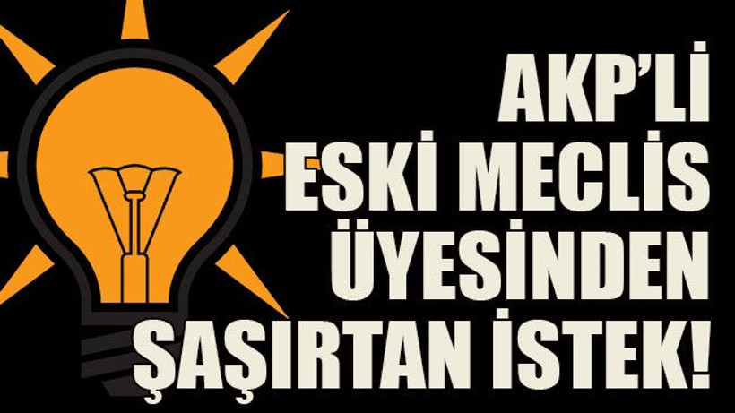 AKP’li eski Meclis üyesinden şaşırtan istek!