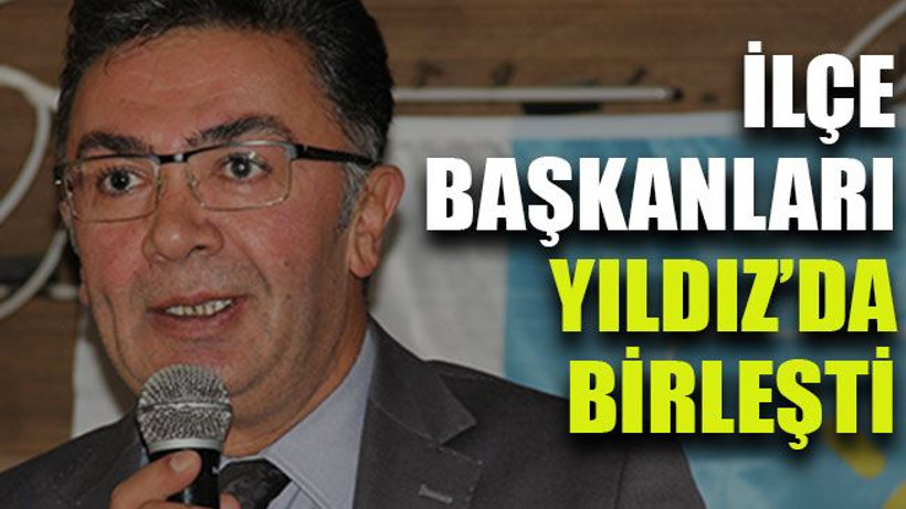 İlçe Başkanları Yıldız’da birleşti