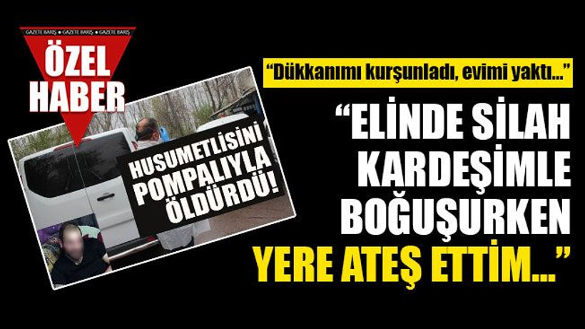 Cinayet zanlısı Ertekin İ.: Dükkanımı kurşunladı, evimi yaktı... Amacım öldürmek değildi