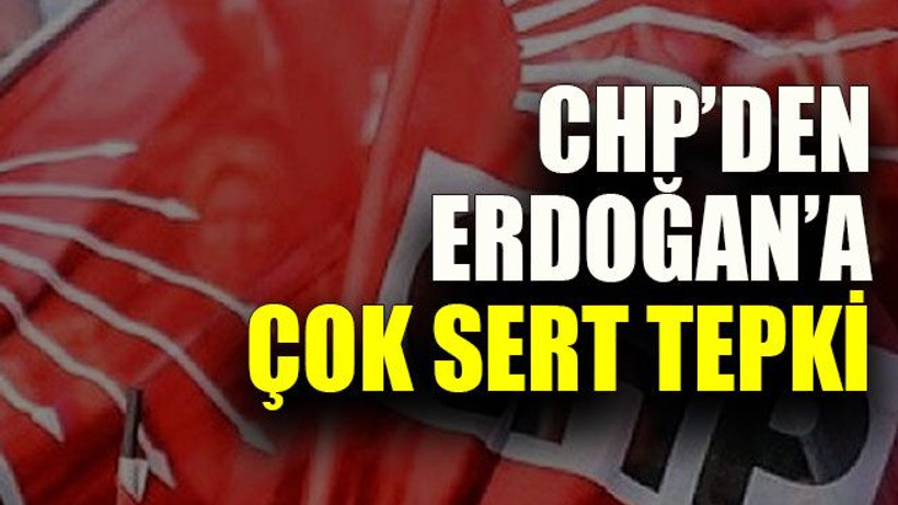 CHP’den Erdoğan’a çok sert tepki
