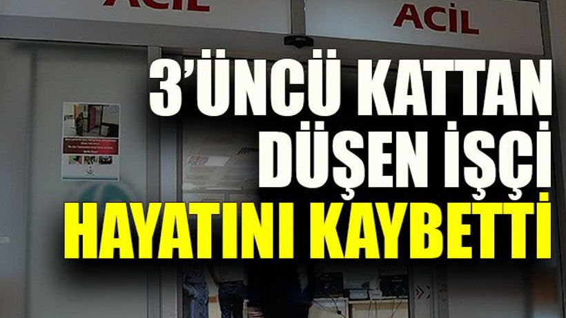 3’üncü kattan düşen işçi hayatını kaybetti