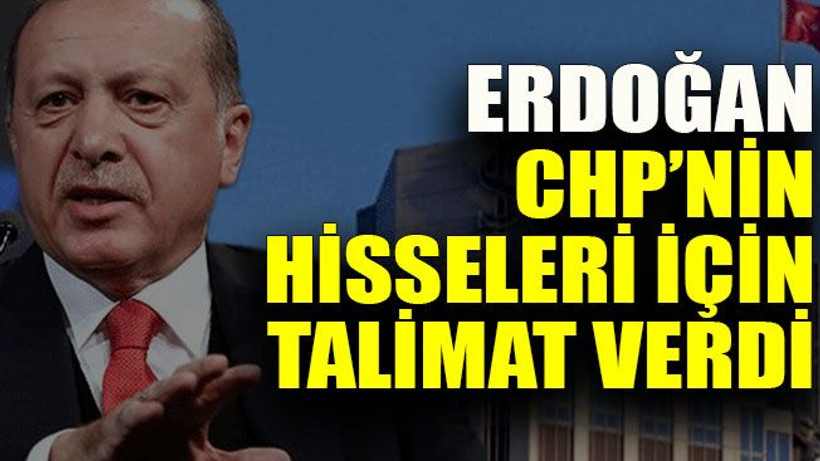Erdoğan CHP’nin hisseleri için talimat verdi