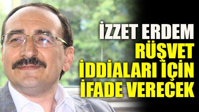 İzzet Erdem rüşvet iddiaları için ifade verecek