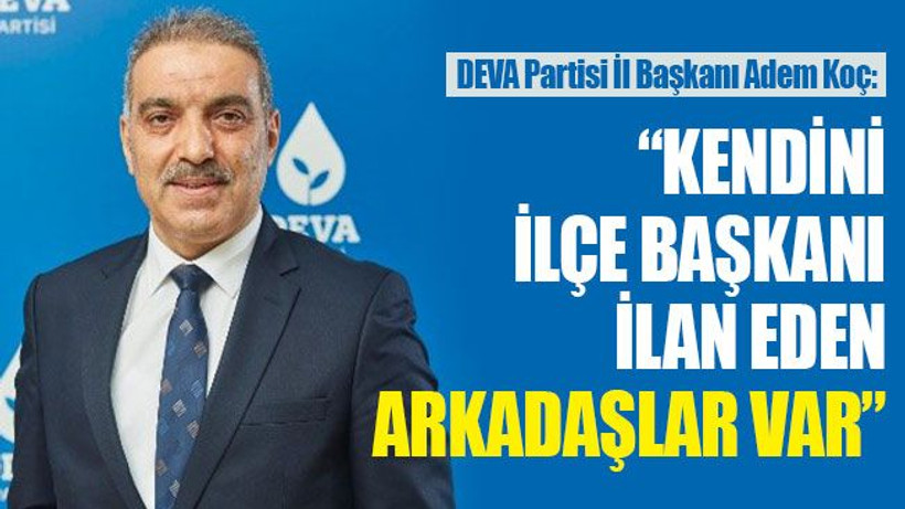 Adem Koç: Kendini ilçe başkanı ilan eden arkadaşlar var