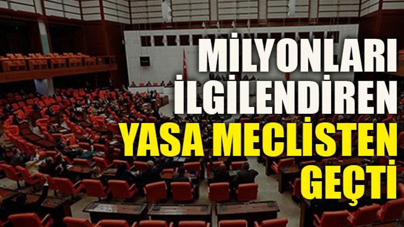Milyonları ilgilendiren yasa meclisten geçti