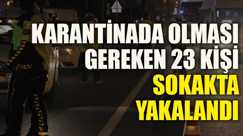 Karantinada olması gereken 23 kişi sokakta yakalandı