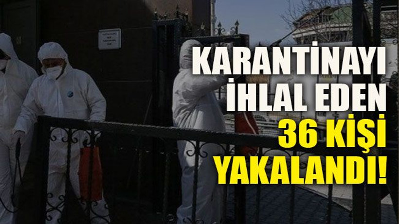 Karantinayı ihlal eden 36 kişi yakalandı
