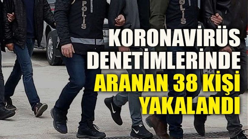 Korona denetimlerinde aranan 38 kişi yakalandı