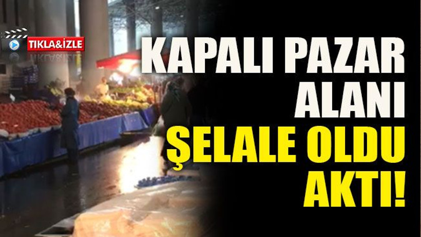 Kapalı pazar alanı şelale oldu aktı!
