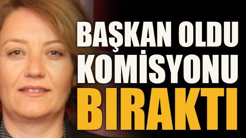 Başkan oldu komisyonu bıraktı