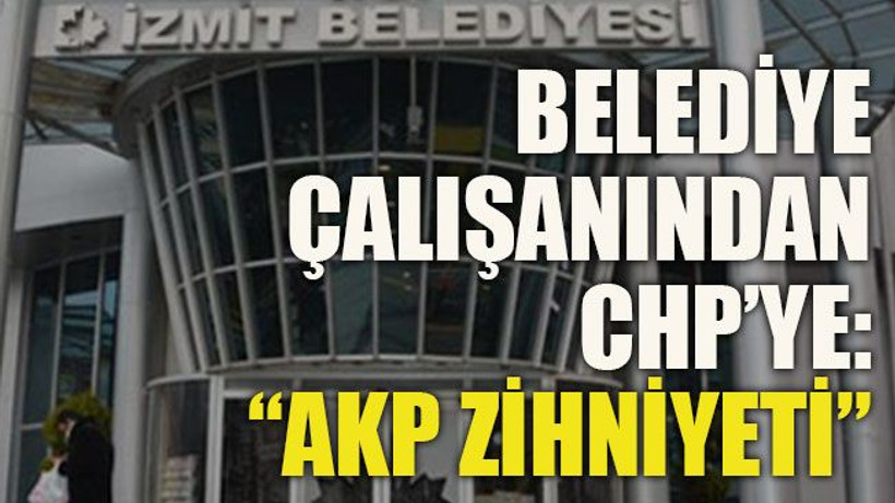 Belediye çalışanından CHP’ye:“AKP zihniyeti”