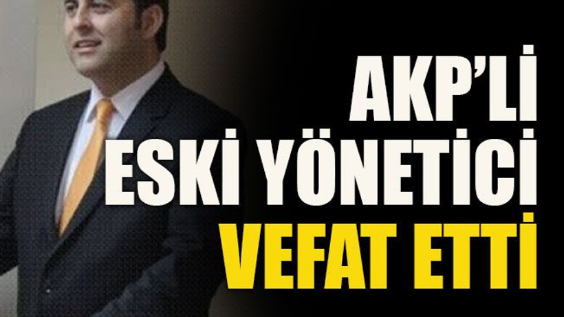AKP’li eski yönetici vefat etti