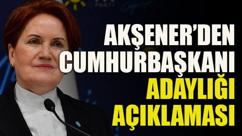 Akşener’den Cumhurbaşkanı adaylığı açıklaması